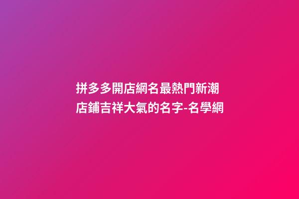 拼多多開店網名最熱門新潮 店鋪吉祥大氣的名字-名學網-第1張-店鋪起名-玄機派
